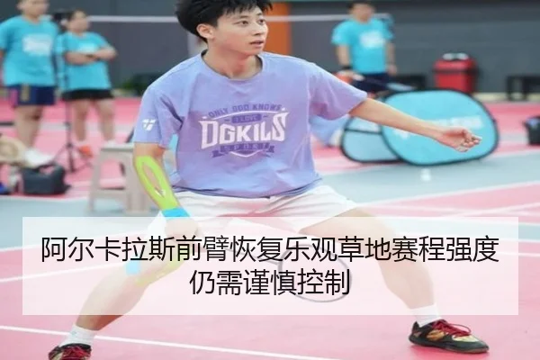 阿尔卡拉斯前臂恢复乐观草地赛程强度仍需谨慎控制（333 Sports）
